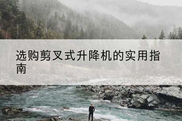陕州剪叉式升降机怎么选-选购剪叉式升降机的实用指南