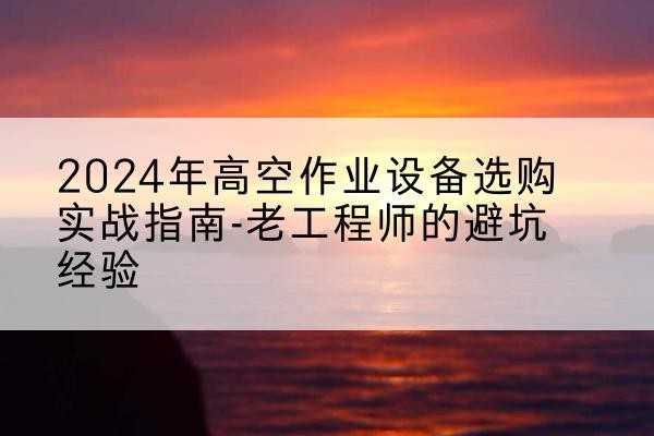 陕州高空作业升降机厂家推荐-2024年高空作业设备选购实战指南-老工程师的避坑经验