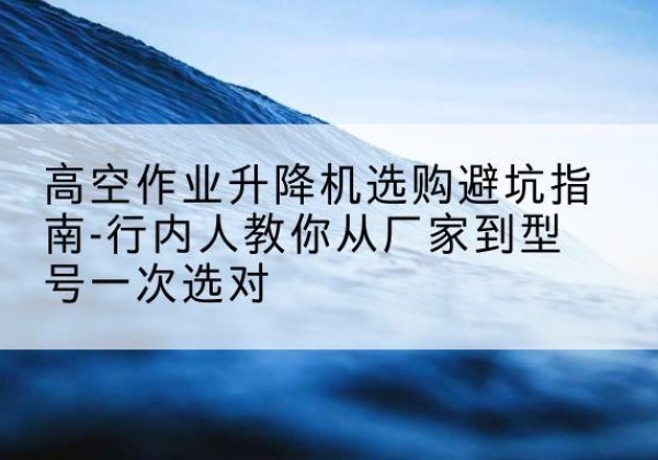 陕州升降平台厂家-高空作业升降机选购避坑指南-行内人教你从厂家到型号一次选对