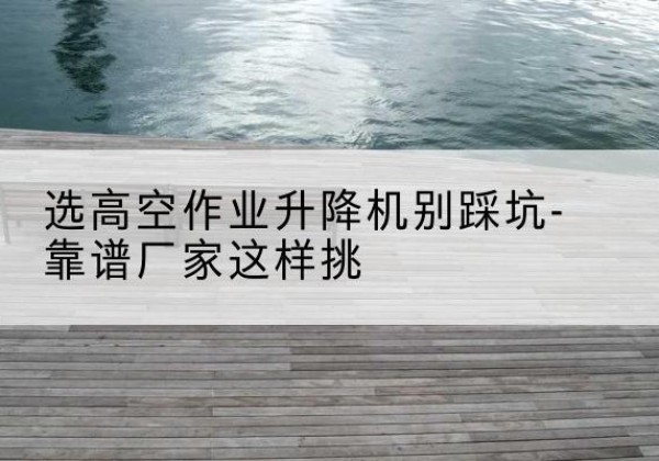 陕州剪叉式升降机厂家-选高空作业升降机别踩坑-靠谱厂家这样挑