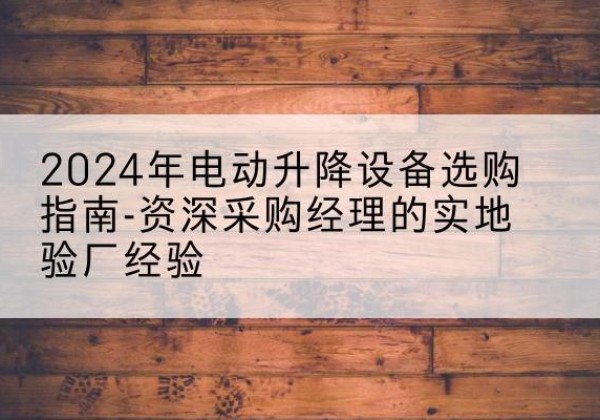 陕州电动剪叉升降平台厂家-2024年电动升降设备选购指南-资深采购经理的实地验厂经验