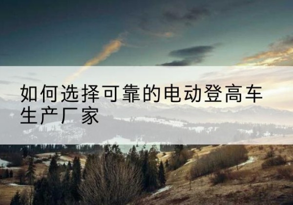 陕州电动登高车厂家-如何选择可靠的电动登高车生产厂家
