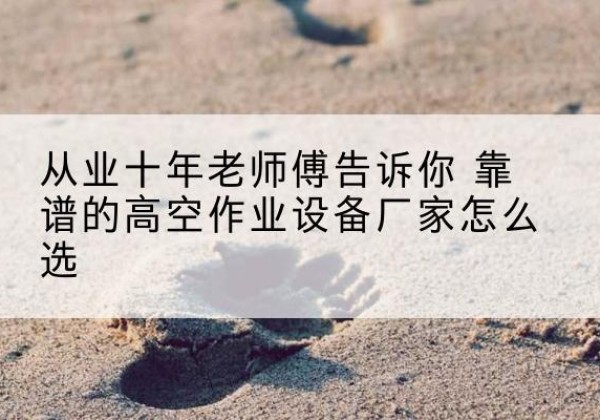 陕州高空作业升降机厂家推荐-从业十年老师傅告诉你 靠谱的高空作业设备厂家怎么选