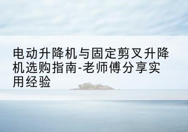 陕州电动升降机怎么选-电动升降机与固定剪叉升降机选购指南-老师傅分享实用经验