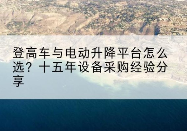 陕州登高车厂家厂家-登高车与电动升降平台怎么选？十五年设备采购经验分享