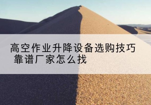 陕州电动升降平台厂家推荐-高空作业升降设备选购技巧 靠谱厂家怎么找