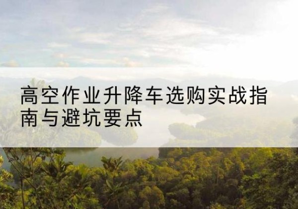 陕州升降车怎么选-高空作业升降车选购实战指南与避坑要点