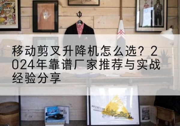 陕州升降平台厂家推荐-移动剪叉升降机怎么选？2024年靠谱厂家推荐与实战经验分享