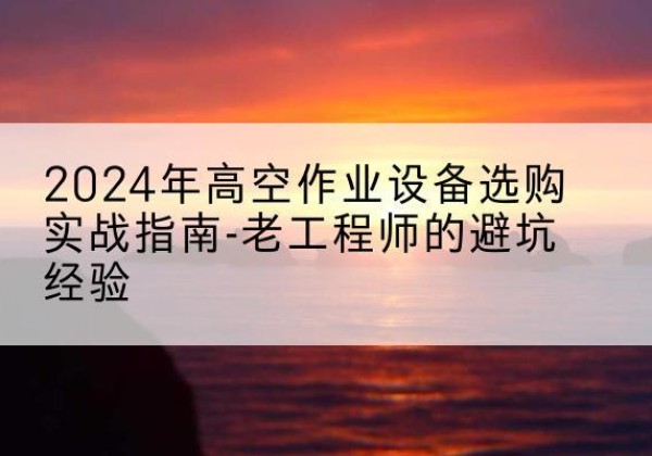 陕州高空作业升降机厂家推荐-2024年高空作业设备选购实战指南-老工程师的避坑经验